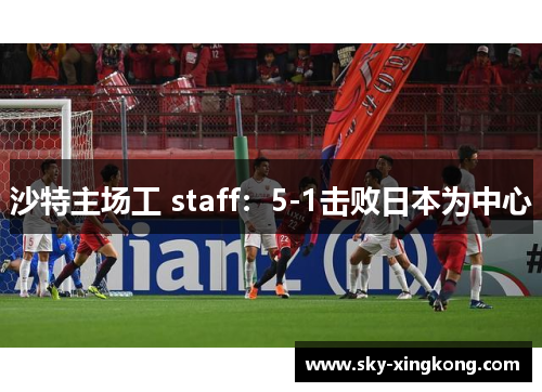 沙特主场工 staff：5-1击败日本为中心