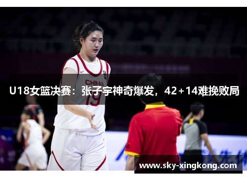 U18女篮决赛：张子宇神奇爆发，42+14难挽败局